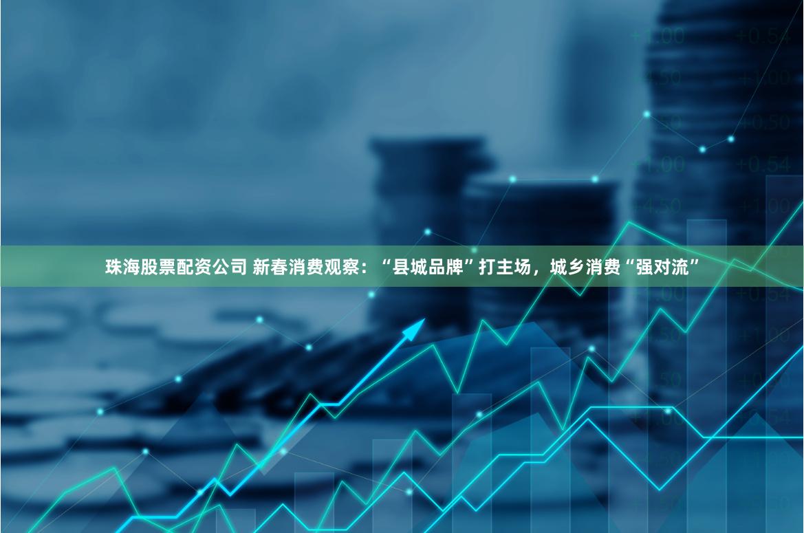 珠海股票配资公司 新春消费观察：“县城品牌”打主场，城乡消费“强对流”