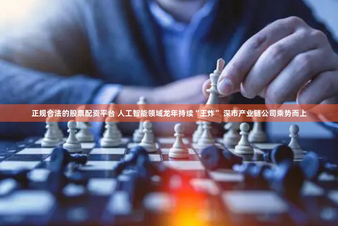 正规合法的股票配资平台 人工智能领域龙年持续“王炸” 深市产业链公司乘势而上
