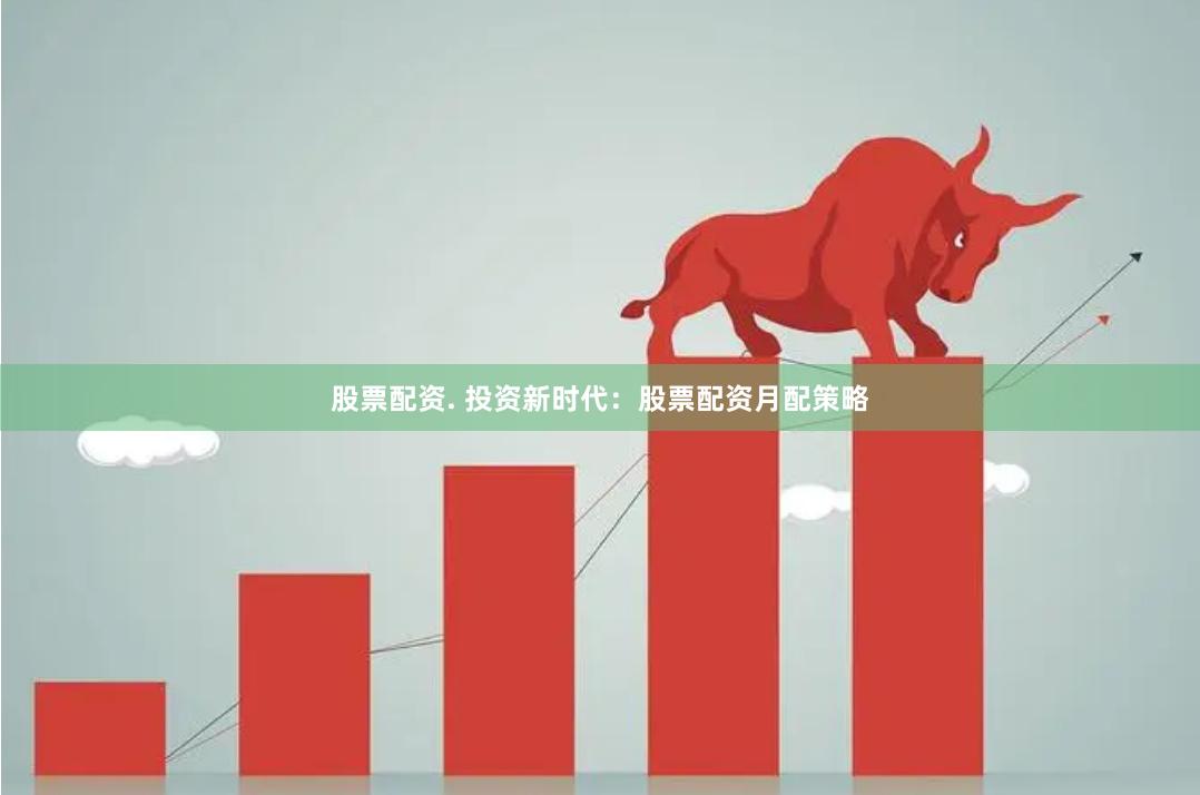 股票配资. 投资新时代：股票配资月配策略