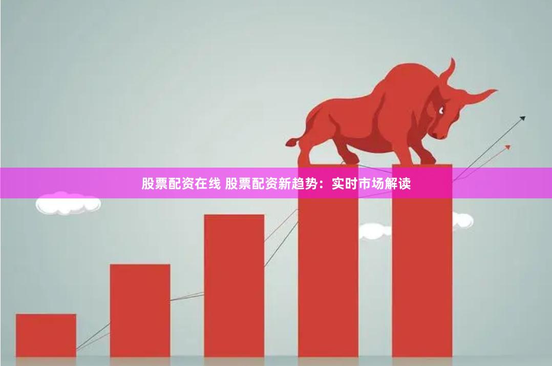 股票配资在线 股票配资新趋势：实时市场解读