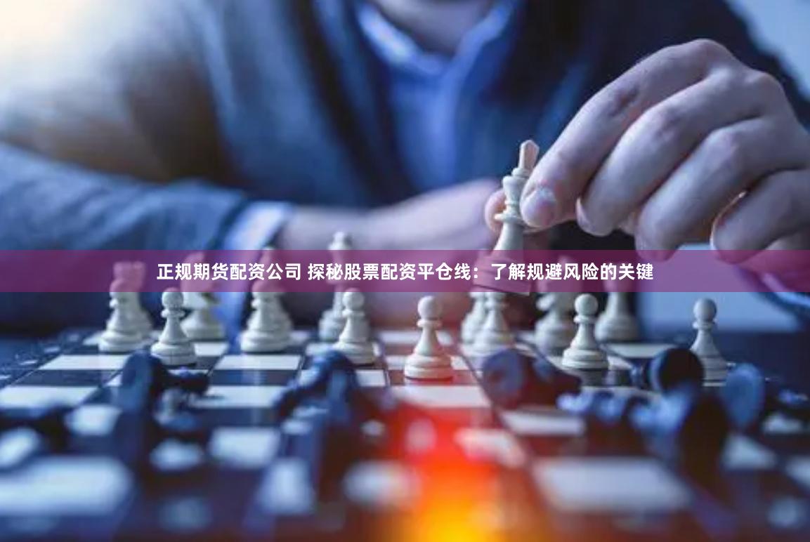 正规期货配资公司 探秘股票配资平仓线：了解规避风险的关键