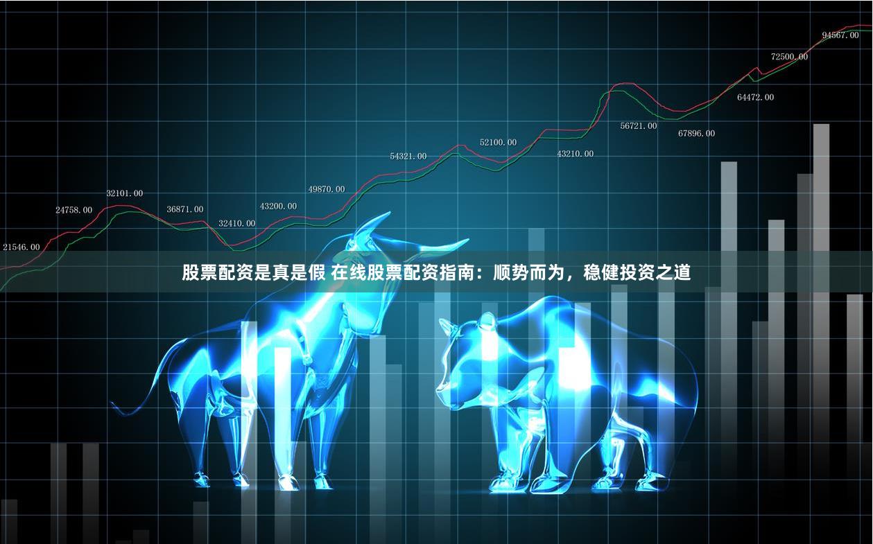 股票配资是真是假 在线股票配资指南：顺势而为，稳健投资之道
