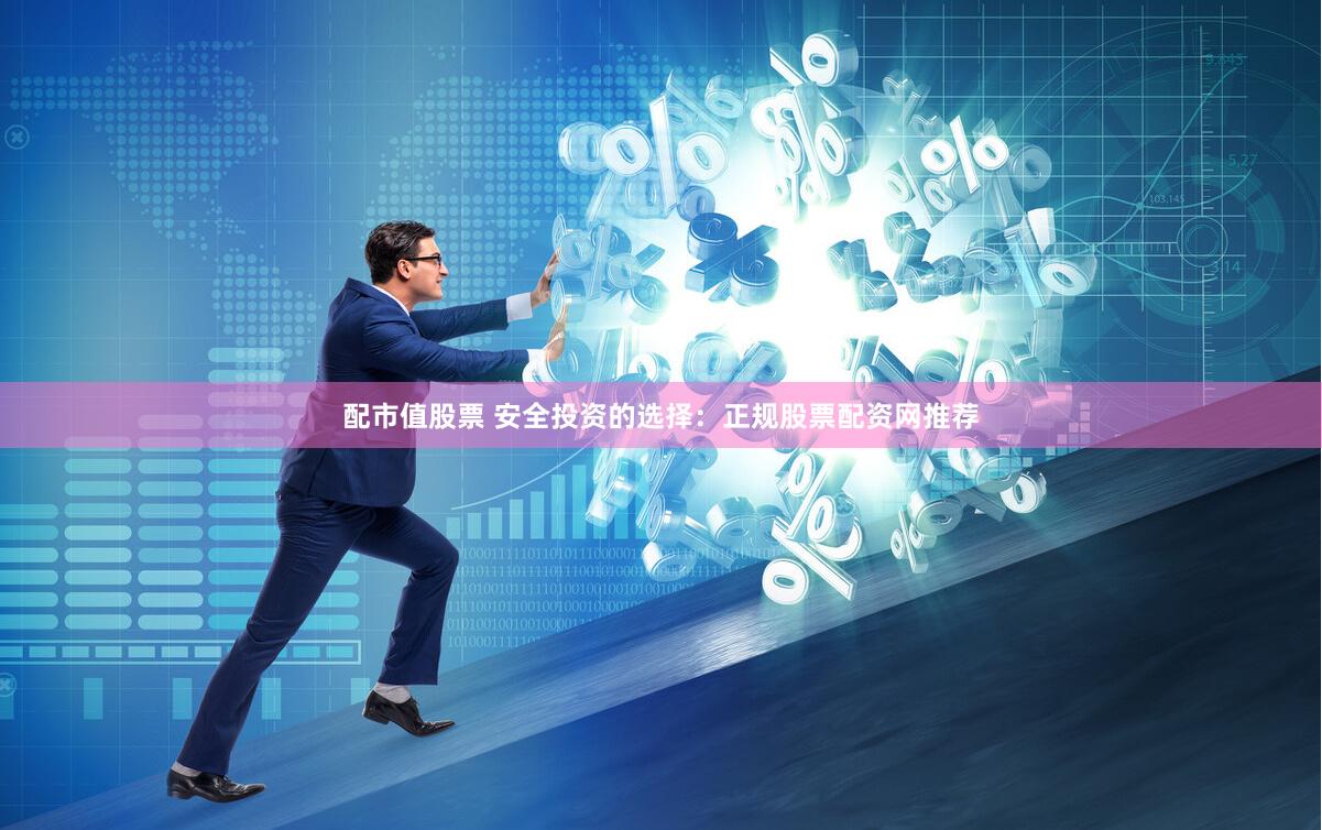 配市值股票 安全投资的选择：正规股票配资网推荐