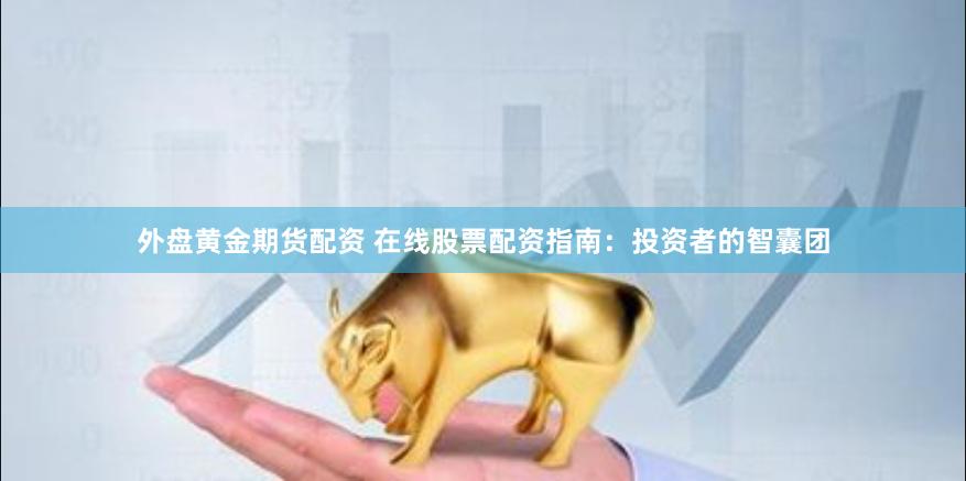 外盘黄金期货配资 在线股票配资指南：投资者的智囊团