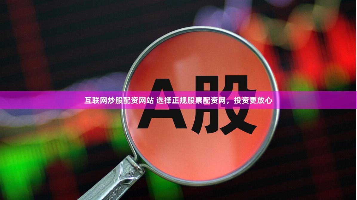 互联网炒股配资网站 选择正规股票配资网，投资更放心