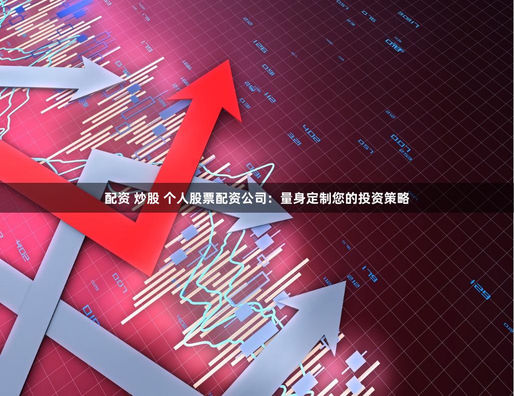 配资 炒股 个人股票配资公司：量身定制您的投资策略