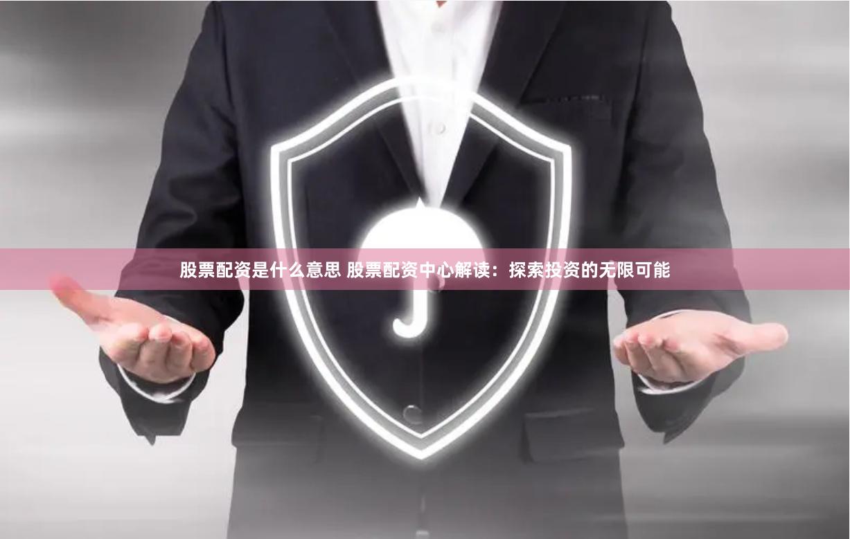 股票配资是什么意思 股票配资中心解读：探索投资的无限可能