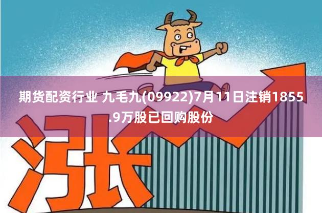 期货配资行业 九毛九(09922)7月11日注销1855.9万股已回购股份