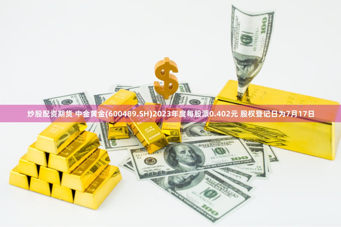 炒股配资期货 中金黄金(600489.SH)2023年度每股派0.402元 股权登记日为7月17日
