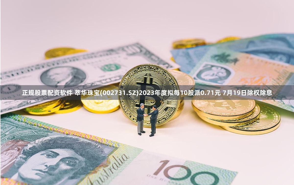 正规股票配资软件 萃华珠宝(002731.SZ)2023年度拟每10股派0.71元 7月19日除权除息