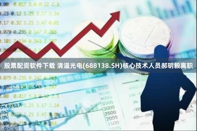 股票配资软件下载 清溢光电(688138.SH)核心技术人员郝明毅离职