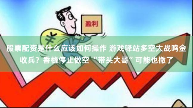 股票配资是什么应该如何操作 游戏驿站多空大战鸣金收兵？香橼停止做空 “带头大哥”可能也撤了