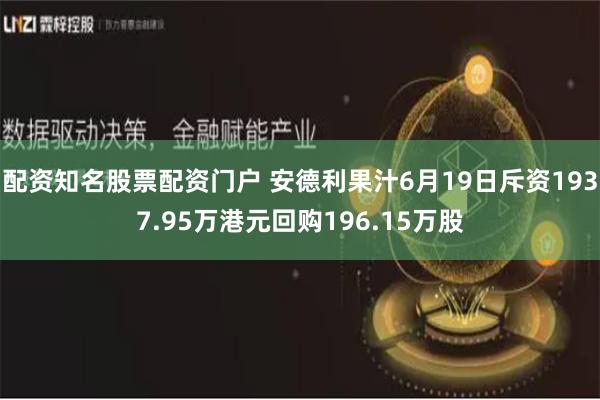 配资知名股票配资门户 安德利果汁6月19日斥资1937.95万港元回购196.15万股