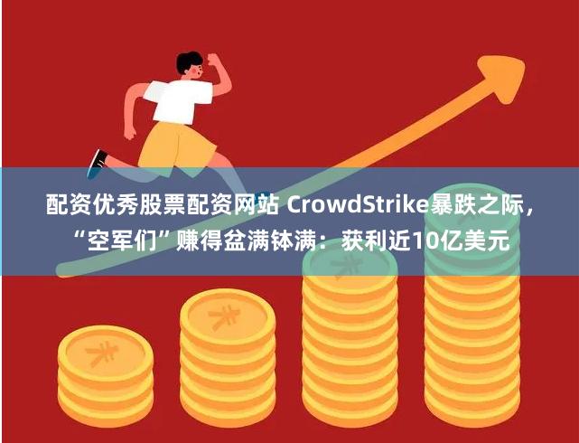 配资优秀股票配资网站 CrowdStrike暴跌之际，“空军们”赚得盆满钵满：获利近10亿美元