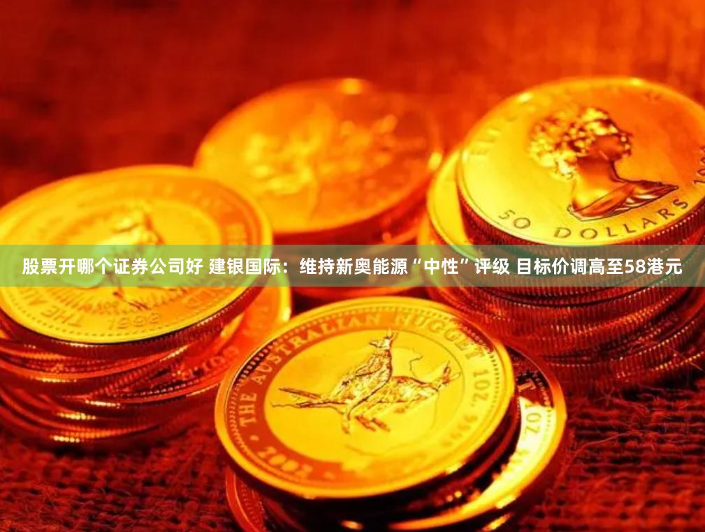股票开哪个证券公司好 建银国际：维持新奥能源“中性”评级 目标价调高至58港元