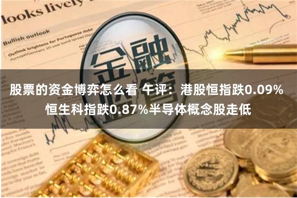 股票的资金博弈怎么看 午评：港股恒指跌0.09% 恒生科指跌0.87%半导体概念股走低