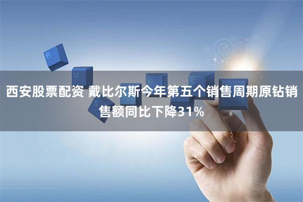 西安股票配资 戴比尔斯今年第五个销售周期原钻销售额同比下降31%