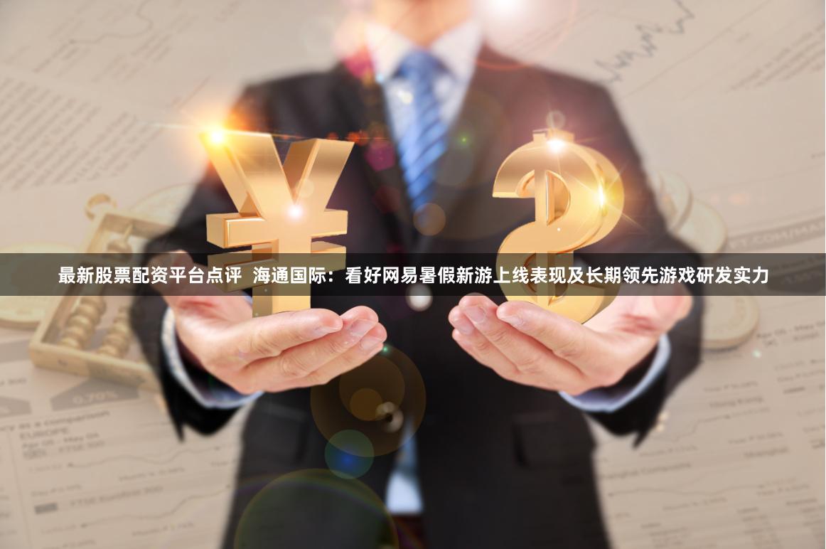 最新股票配资平台点评  海通国际：看好网易暑假新游上线表现及长期领先游戏研发实力