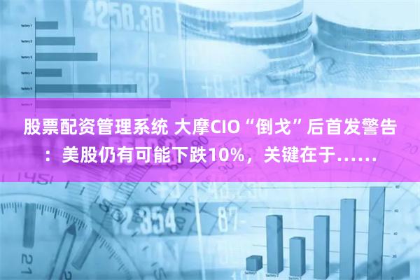 股票配资管理系统 大摩CIO“倒戈”后首发警告：美股仍有可能下跌10%，关键在于……