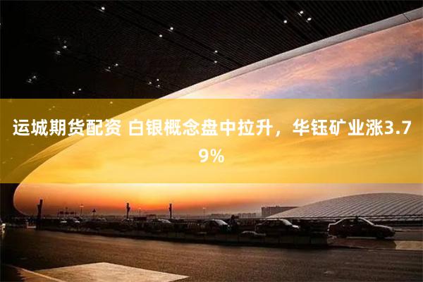 运城期货配资 白银概念盘中拉升，华钰矿业涨3.79%