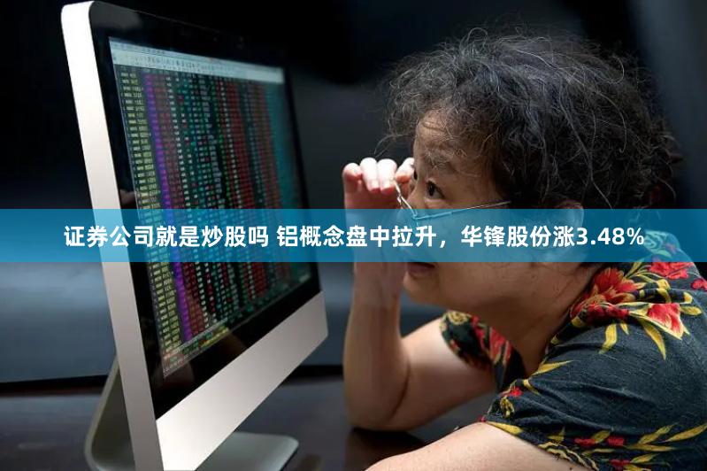 证券公司就是炒股吗 铝概念盘中拉升，华锋股份涨3.48%