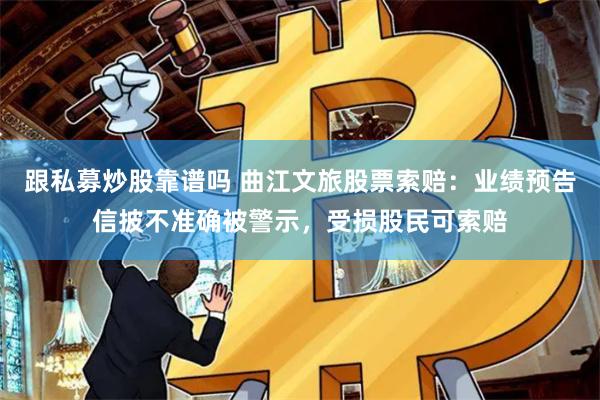 跟私募炒股靠谱吗 曲江文旅股票索赔：业绩预告信披不准确被警示，受损股民可索赔