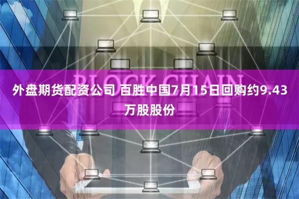 外盘期货配资公司 百胜中国7月15日回购约9.43万股股份