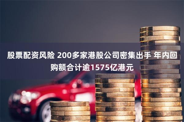 股票配资风险 200多家港股公司密集出手 年内回购额合计逾1575亿港元