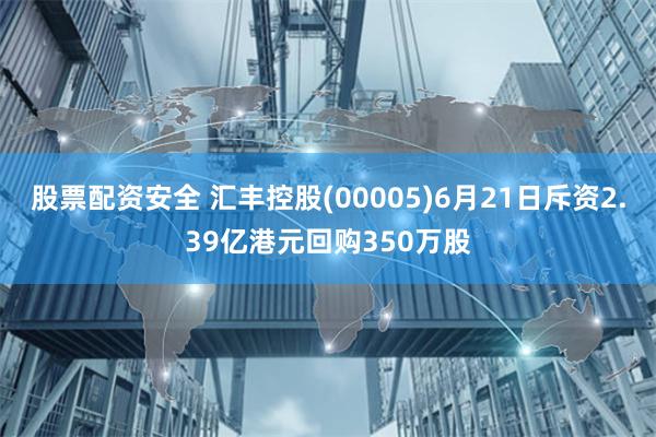 股票配资安全 汇丰控股(00005)6月21日斥资2.39亿港元回购350万股
