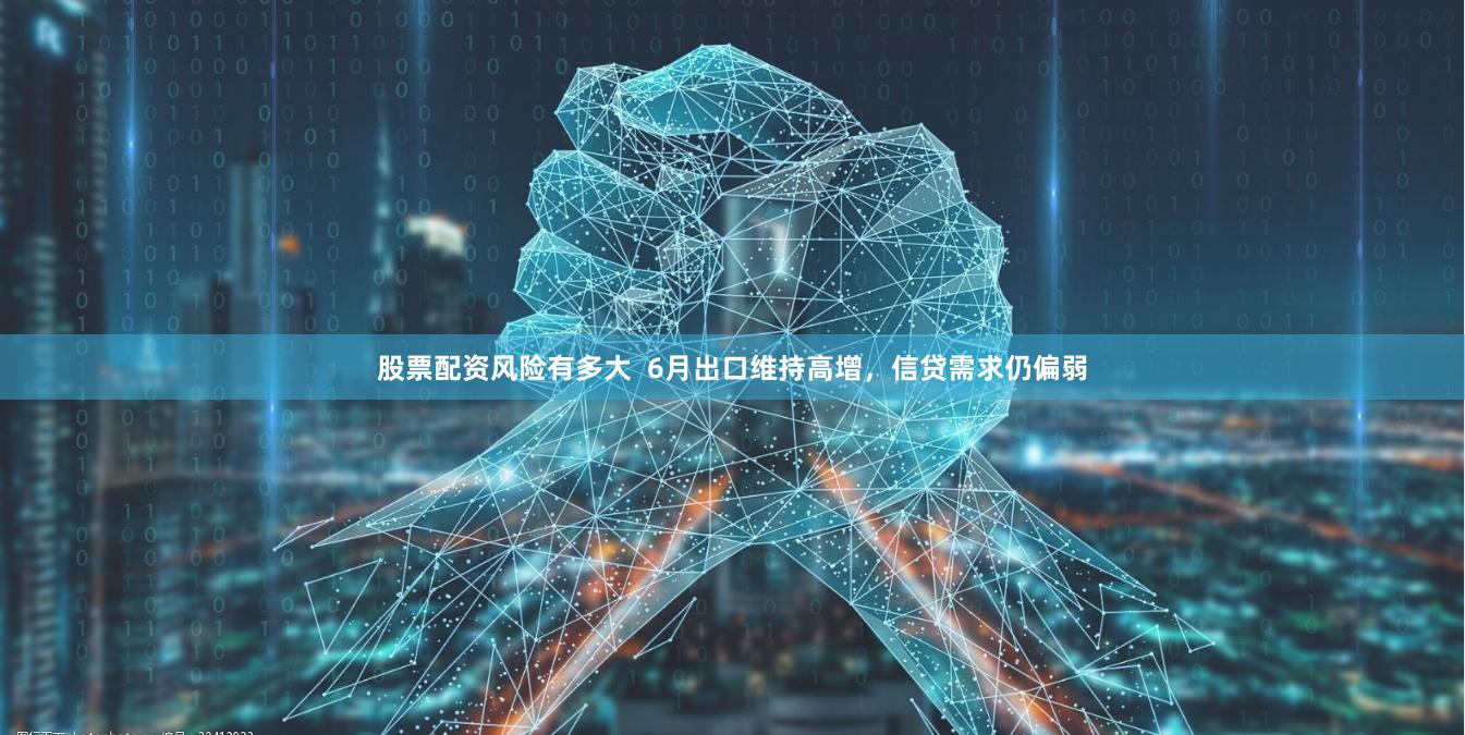 股票配资风险有多大  6月出口维持高增，信贷需求仍偏弱