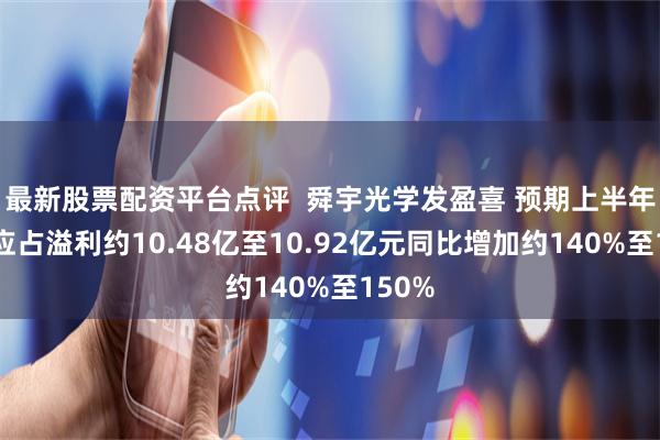 最新股票配资平台点评  舜宇光学发盈喜 预期上半年股东应占溢利约10.48亿至10.92亿元同比增加约140%至150%