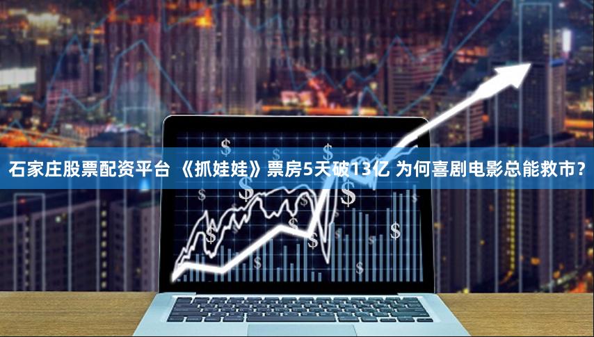 石家庄股票配资平台 《抓娃娃》票房5天破13亿 为何喜剧电影总能救市？