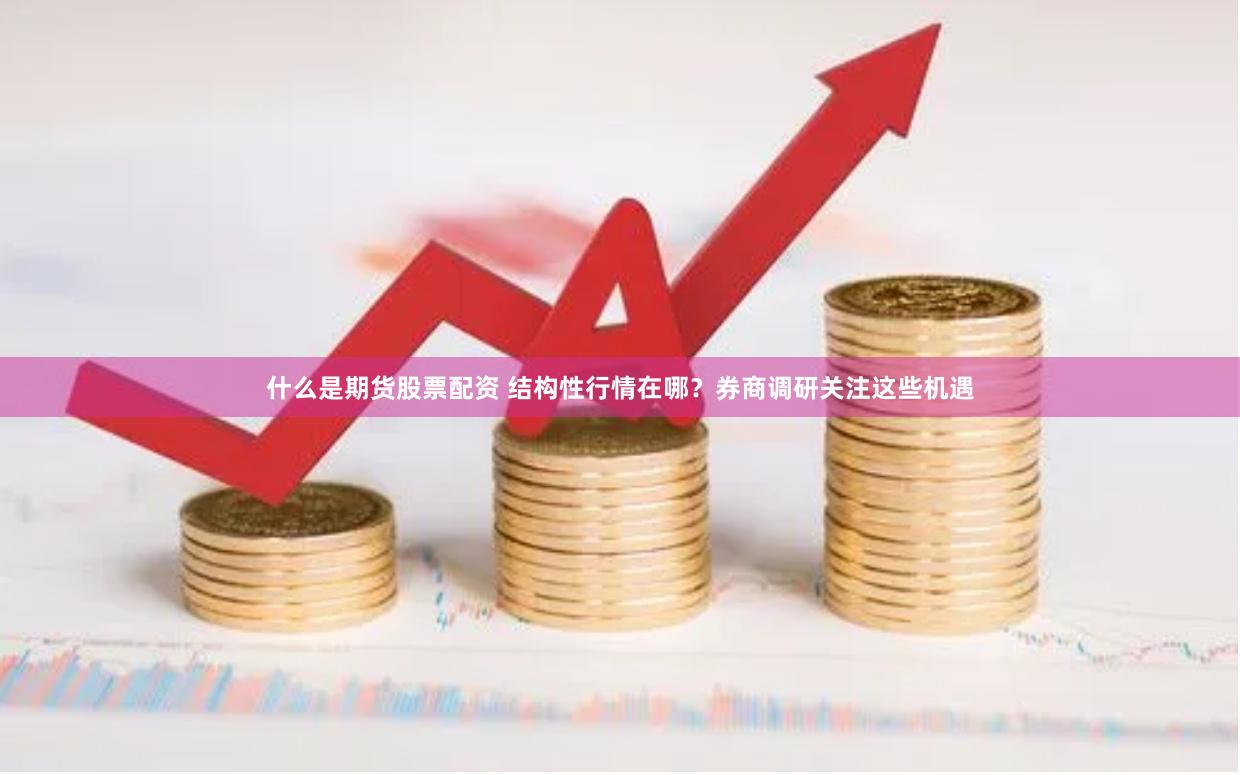 什么是期货股票配资 结构性行情在哪？券商调研关注这些机遇