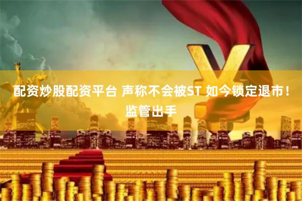 配资炒股配资平台 声称不会被ST 如今锁定退市！监管出手