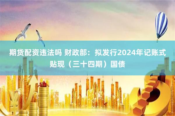 期货配资违法吗 财政部：拟发行2024年记账式贴现（三十四期）国债
