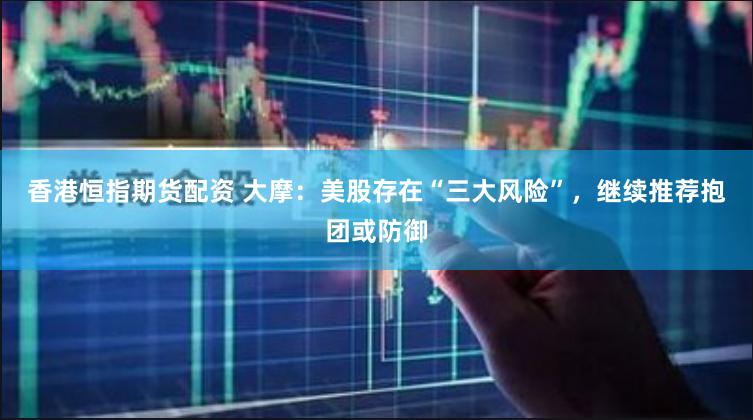 香港恒指期货配资 大摩：美股存在“三大风险”，继续推荐抱团或防御