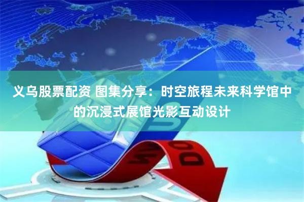 义乌股票配资 图集分享：时空旅程未来科学馆中的沉浸式展馆光影互动设计