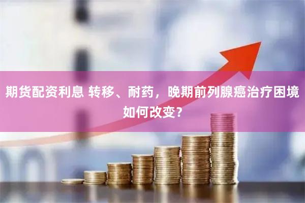期货配资利息 转移、耐药，晚期前列腺癌治疗困境如何改变？