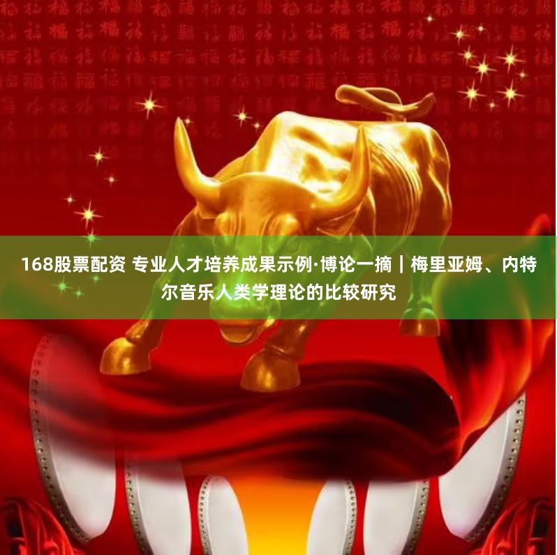 168股票配资 专业人才培养成果示例·博论一摘｜梅里亚姆、内特尔音乐人类学理论的比较研究
