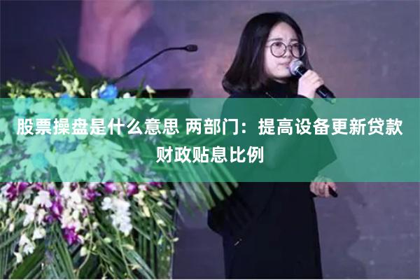 股票操盘是什么意思 两部门：提高设备更新贷款财政贴息比例