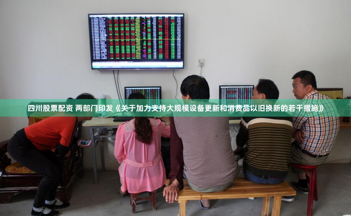 四川股票配资 两部门印发《关于加力支持大规模设备更新和消费品以旧换新的若干措施》