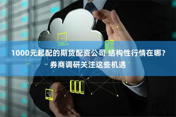 1000元起配的期货配资公司 结构性行情在哪？券商调研关注这些机遇