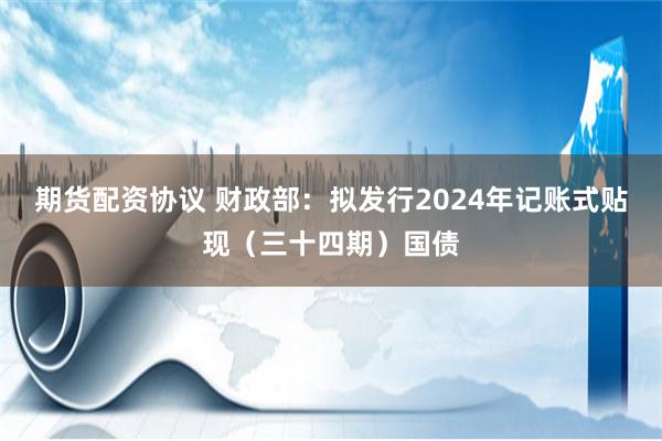 期货配资协议 财政部：拟发行2024年记账式贴现（三十四期）国债