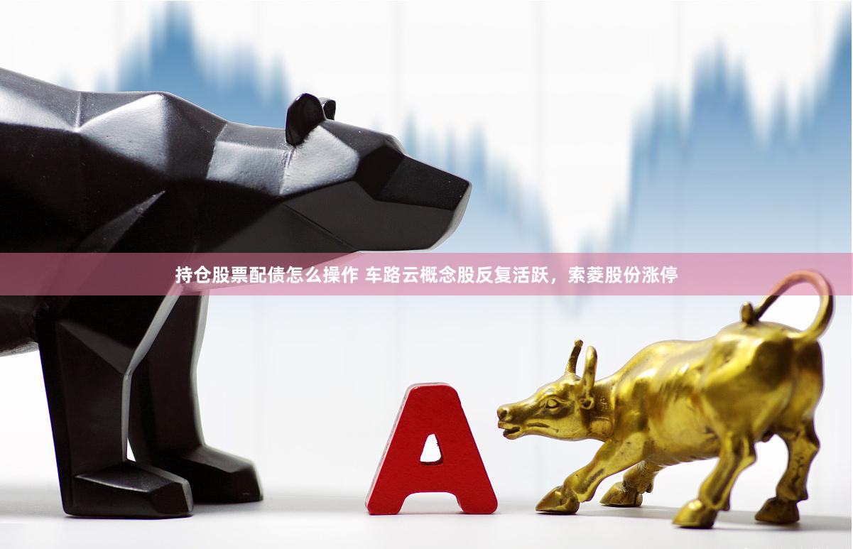 持仓股票配债怎么操作 车路云概念股反复活跃，索菱股份涨停