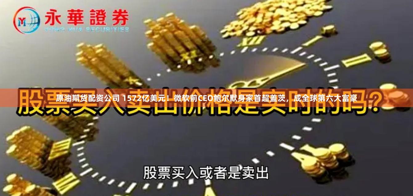 原油期货配资公司 1572亿美元！微软前CEO鲍尔默身家首超盖茨，成全球第六大富豪
