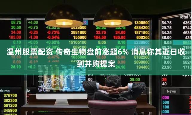温州股票配资 传奇生物盘前涨超6% 消息称其近日收到并购提案