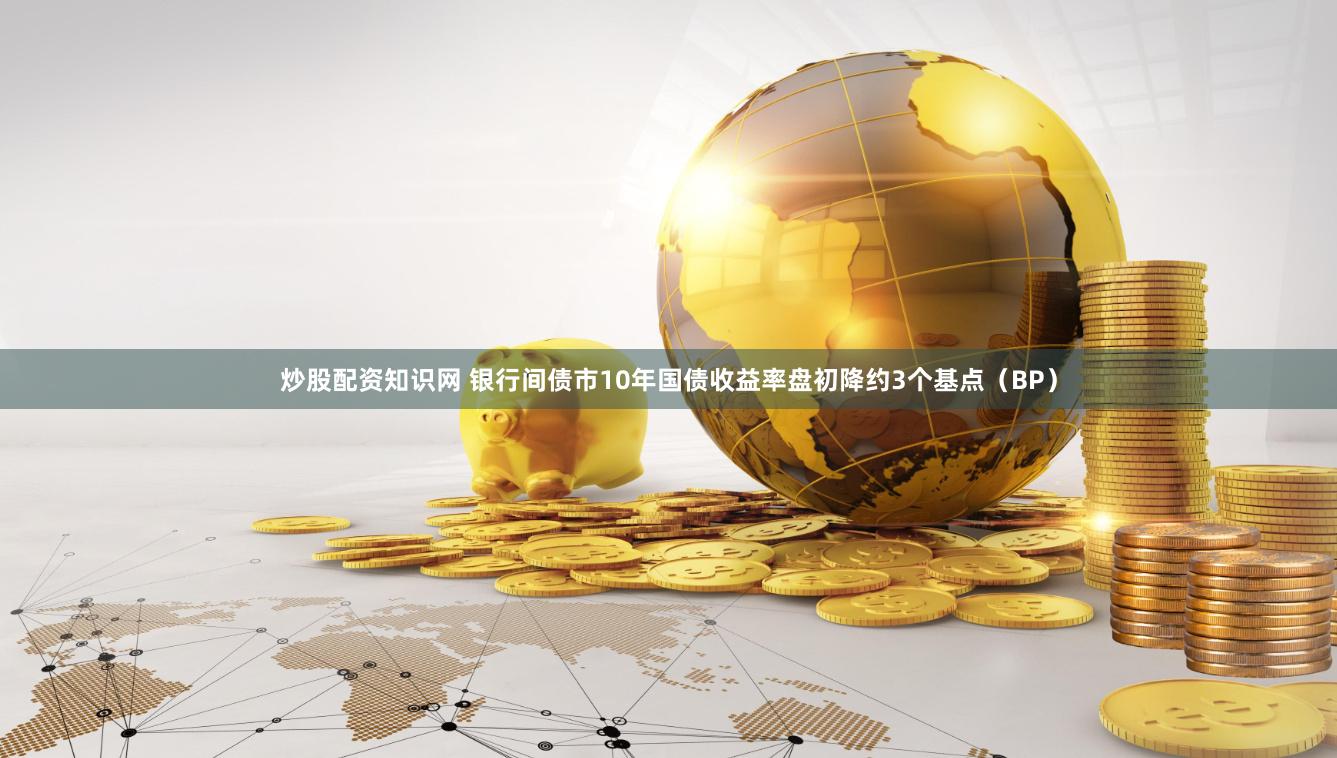 炒股配资知识网 银行间债市10年国债收益率盘初降约3个基点（BP）
