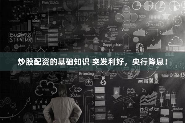 炒股配资的基础知识 突发利好，央行降息！