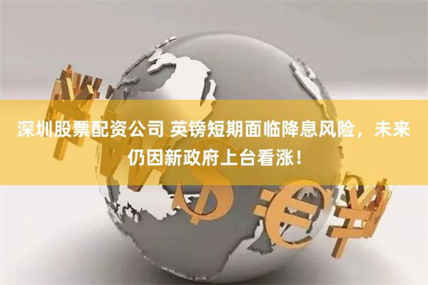 深圳股票配资公司 英镑短期面临降息风险，未来仍因新政府上台看涨！
