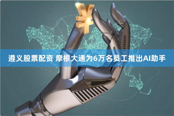 遵义股票配资 摩根大通为6万名员工推出AI助手